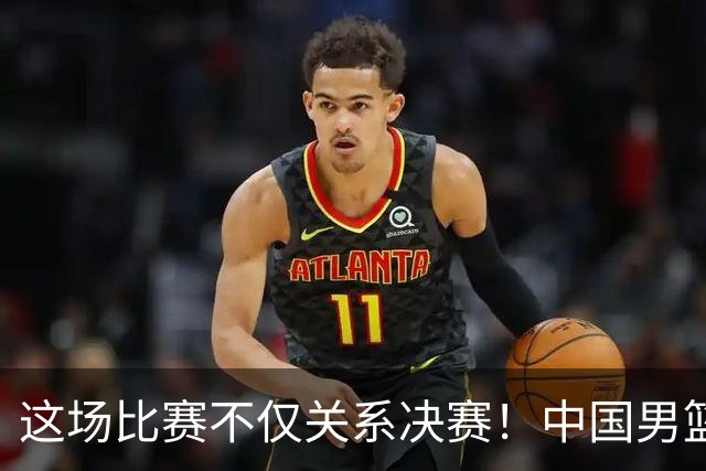 这场比赛不仅关系决赛！中国男篮重遇日本，12年旧怨与今夏新仇一并了结